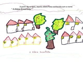 	A partir dessa data, aquela aldeia ficou conhecida com o nome“A Aldeia Encantada “.