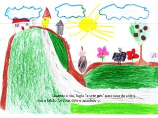 	Quando o viu, fugiu “a sete pés” para casa da aldeia, mas o falcão foi atrás dele e apanhou-o.