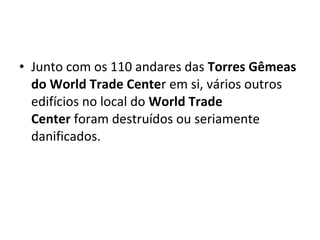 • Junto com os 110 andares das Torres Gêmeas 
do World Trade Center em si, vários outros 
edifícios no local do World Trade 
Center foram destruídos ou seriamente 
danificados. 
 