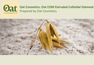 Oat Cosmetics: Oat COM Extruded Colloidal Oatmeal
Prepared by Oat Cosmetics
 