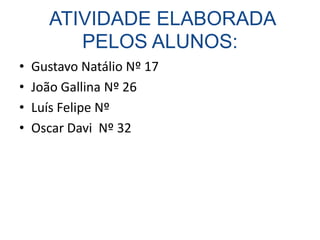 ATIVIDADE ELABORADA
         PELOS ALUNOS:
•   Gustavo Natálio Nº 17
•   João Gallina Nº 26
•   Luís Felipe Nº
•   Oscar Davi Nº 32
 