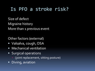 Is PFO a stroke risk?
Size of defect
Migraine history
More than 1 previous event
Other factors (external)
 Valsalva, cough, OSA
 Mechanical ventilation
 Surgical operations
 (joint replacement, sitting posture)
 Diving, aviation
 