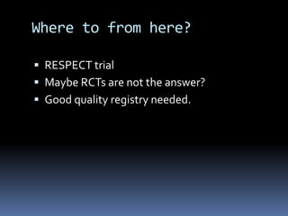 Where to from here?
 RESPECT trial
 Maybe RCTs are not the answer?
 Good quality registry needed.
 