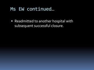 Ms EW continued…
 Readmitted to another hospital with
subsequent successful closure.
 