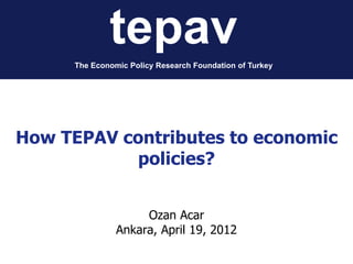 tepav
      The Economic Policy Research Foundation of Turkey




How TEPAV contributes to economic
           policies?


                     Ozan Acar
                Ankara, April 19, 2012
 
