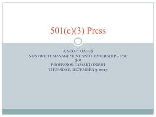 J. SCOTT OATES
NONPROFIT MANAGEMENT AND LEADERSHIP – PSC
540
PROFESSOR TAMAKI ONISHI
THURSDAY, DECEMBER 3, 2015
1
501(c)(3) Press
 