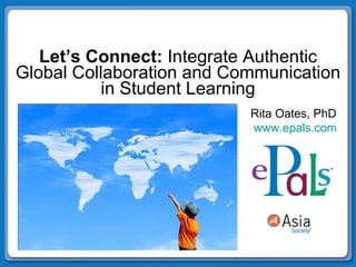Let’s Connect:  Integrate Authentic Global Collaboration and Communication in Student Learning Rita Oates, PhD  www.epals.com 