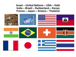 Israel – United Nations – USA – Haiti India – Brazil – Switzerland – Kenya France – Japan – Greece – Thailand 