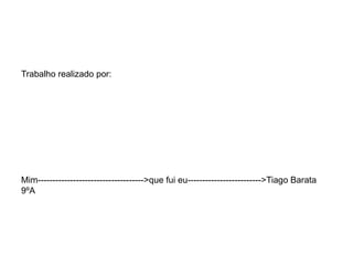 Trabalho realizado por:
Mim------------------------------------>que fui eu------------------------->Tiago Barata
9ºA
