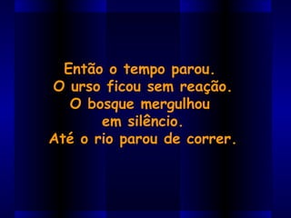 Então o tempo parou.
O urso ficou sem reação.
O bosque mergulhou
em silêncio.
Até o rio parou de correr.
 