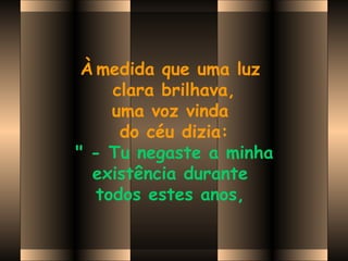 À medida que uma luz
clara brilhava,
uma voz vinda
do céu dizia:
 " - Tu negaste a minha
existência durante
todos estes anos,
 