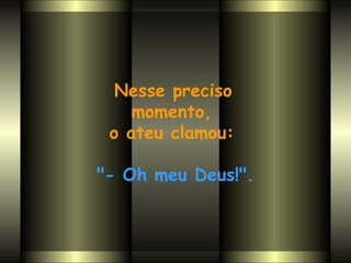 Nesse preciso  momento,  o ateu clamou:  "- Oh meu Deus!". 