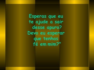 Esperas que eu  te ajude a sair  desse apuro? Devo eu esperar  que tenhas  fé em   mim?" 