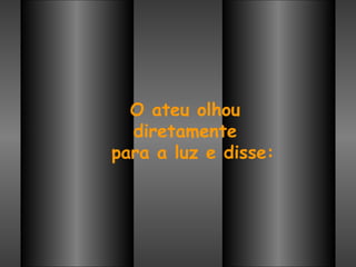 O ateu olhou  diretamente  para a luz e disse: 