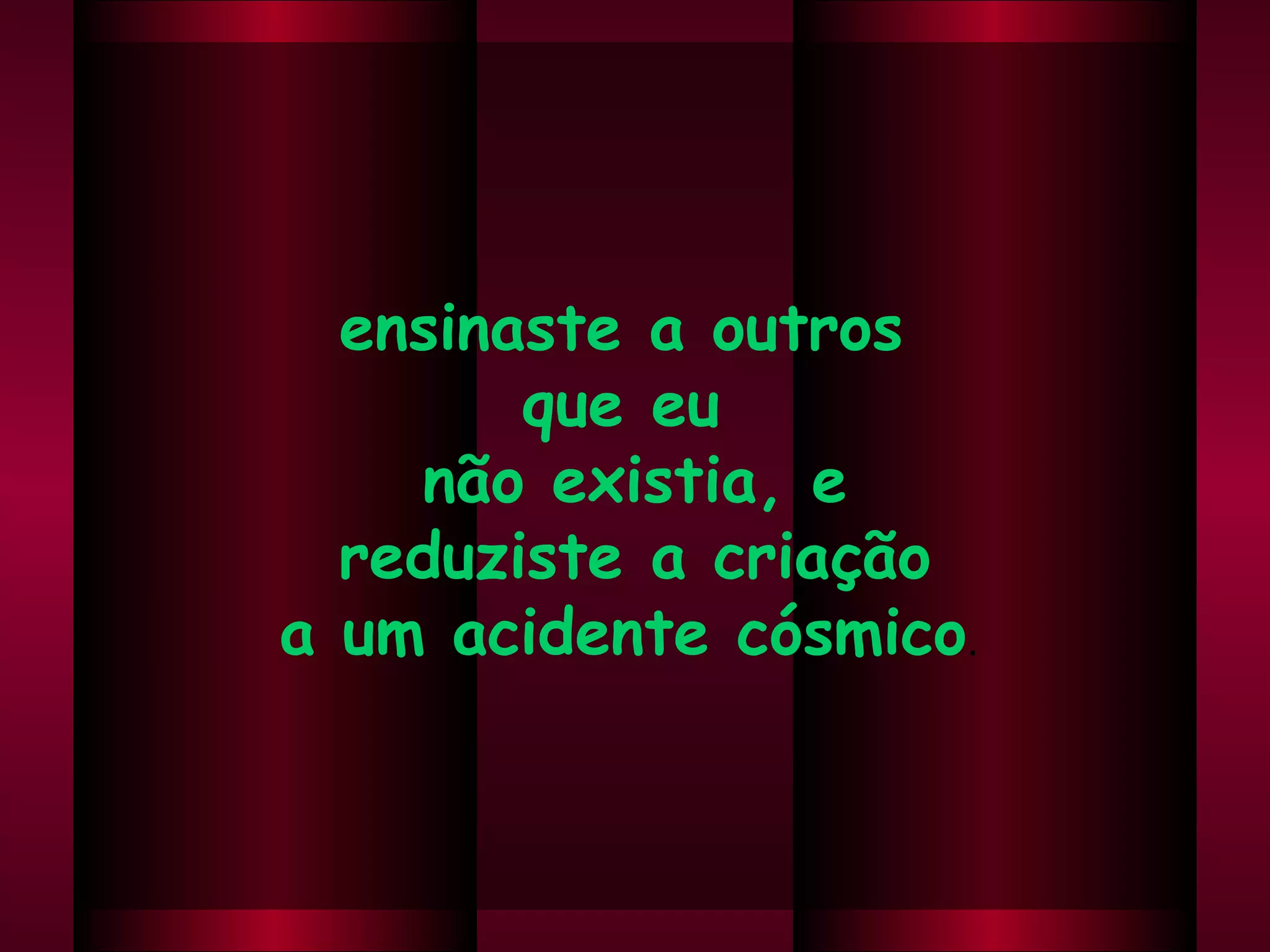 ensinaste a outros  que eu  não existia, e reduziste a criação  a um acidente cósmico .  