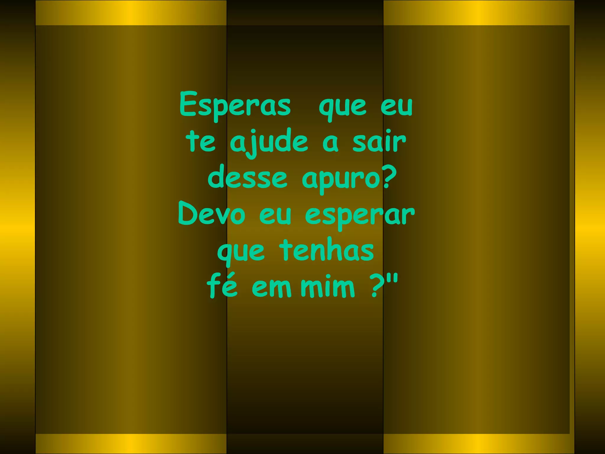 Esperas  que eu  te ajude a sair  desse apuro? Devo eu esperar  que tenhas  fé em   mim ?" 