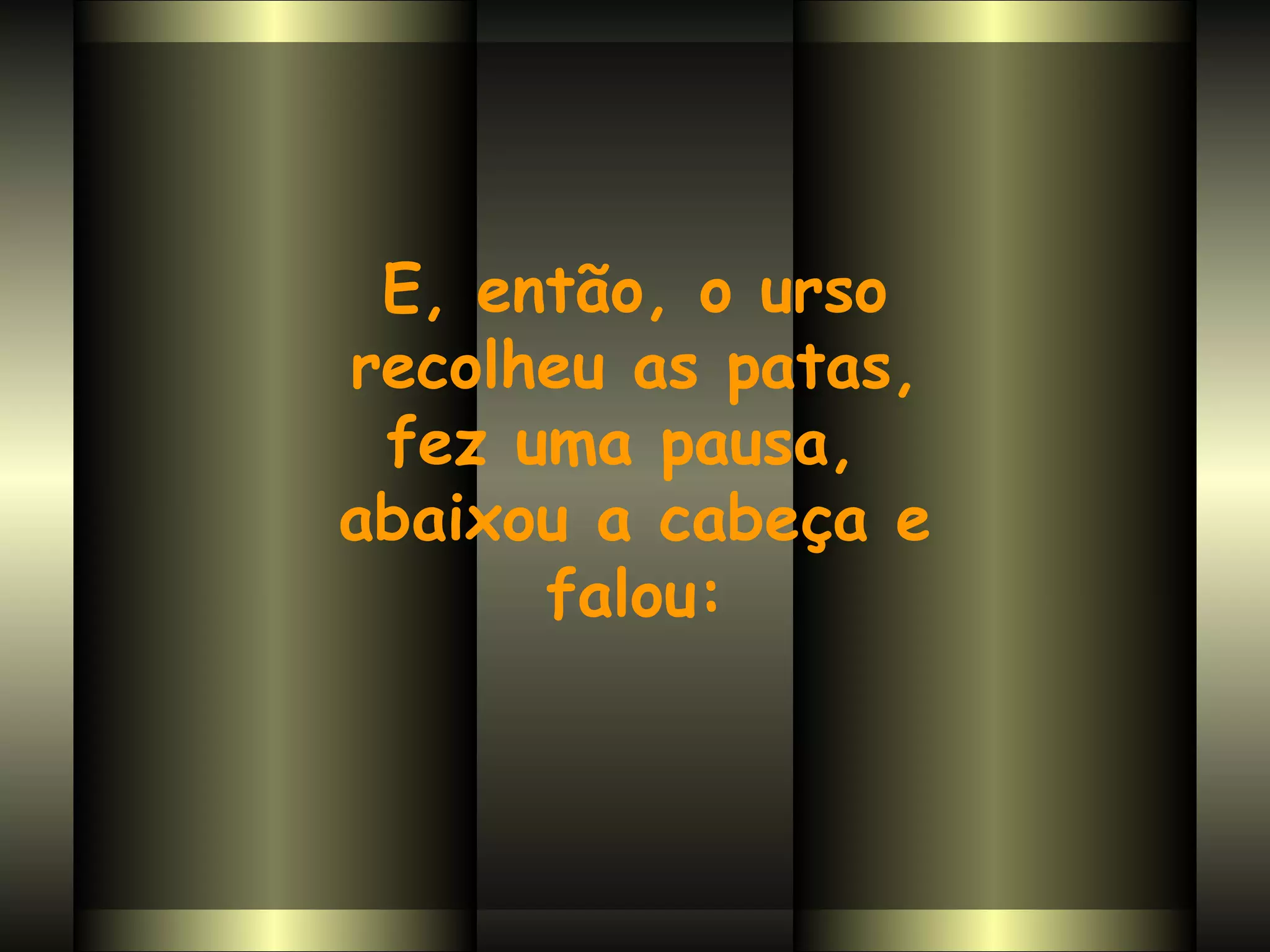 E, então, o urso recolheu as patas,  fez uma pausa,  abaixou a cabeça e falou: 