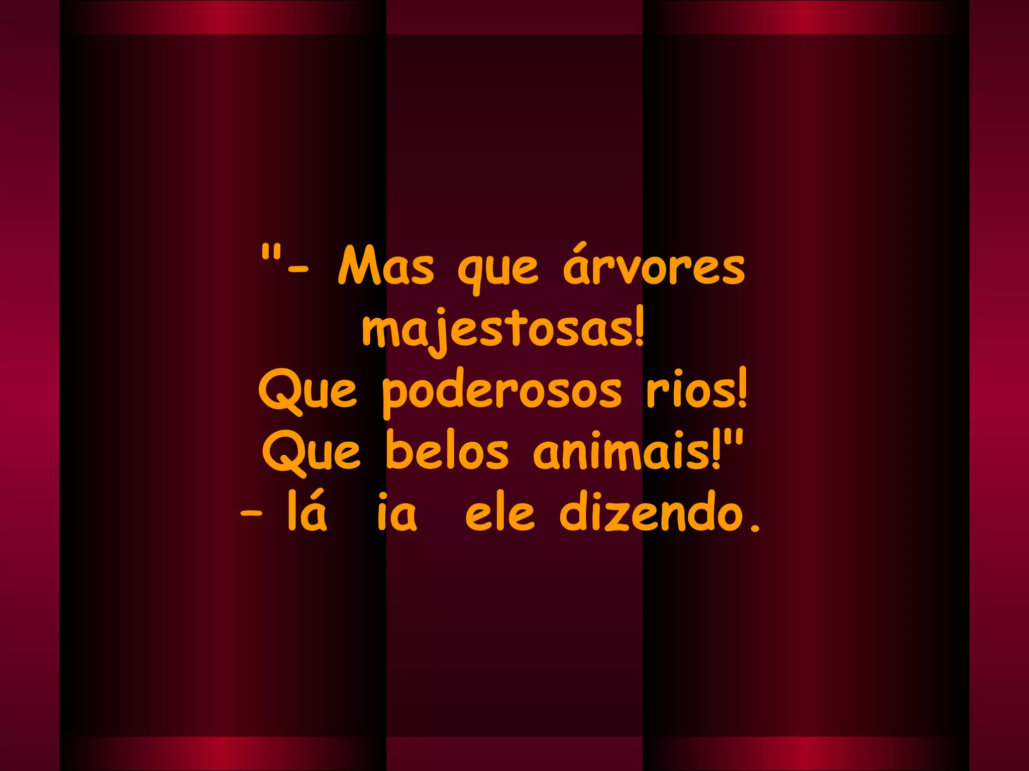 "- Mas que árvores  majestosas!  Que poderosos rios!  Que belos animais!"  –  lá  ia  ele dizendo.  
