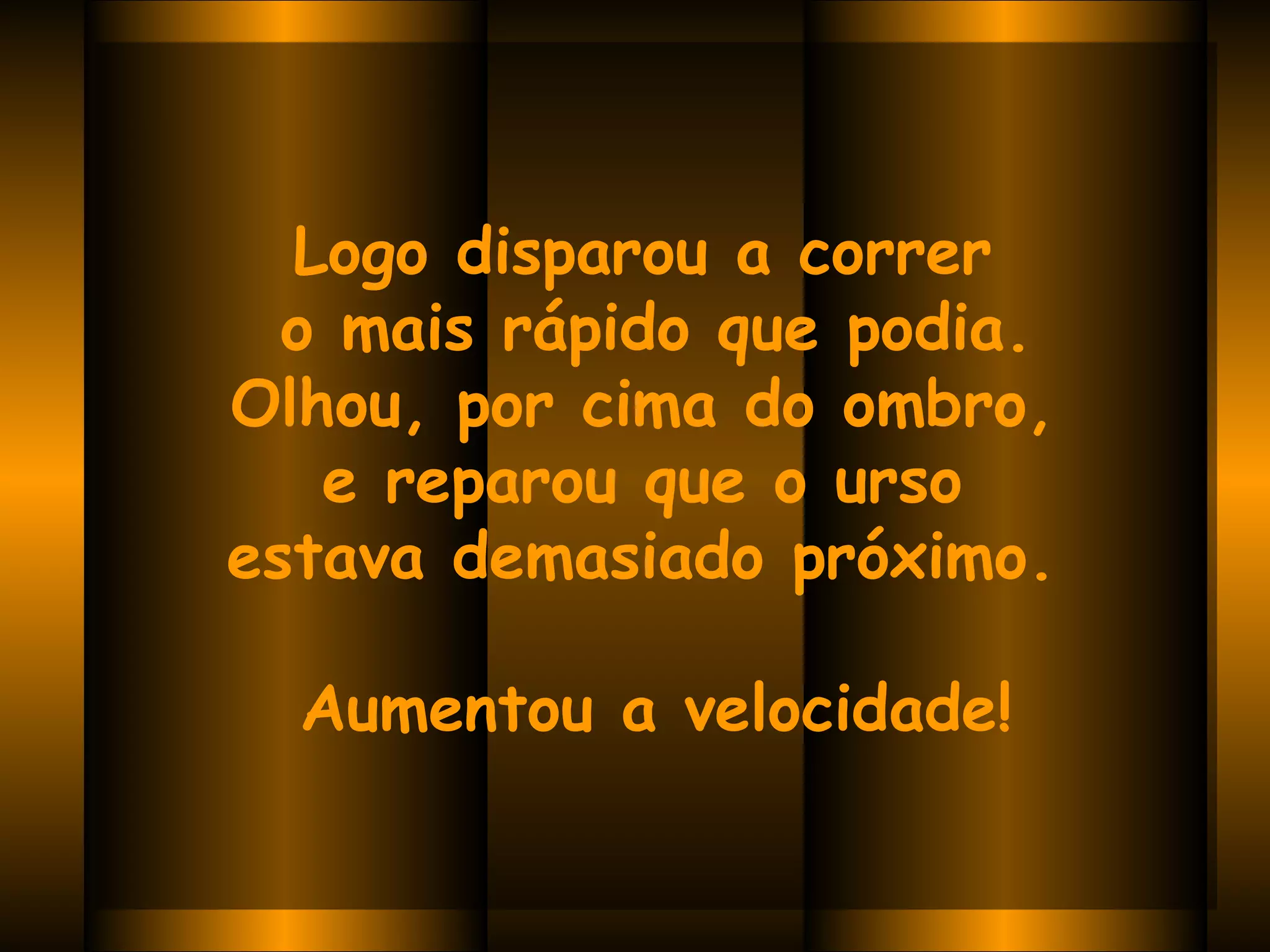 Logo disparou a correr  o mais rápido que podia. Olhou, por cima do ombro,  e reparou que o urso  estava demasiado próximo.    Aumentou a velocidade! 