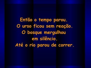 Então o tempo parou.  O urso ficou sem reação. O bosque mergulhou  em silêncio. Até o rio parou de correr. 