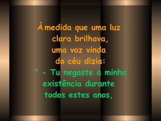 À   medida que uma luz  clara brilhava, uma voz vinda  do céu dizia:   " - Tu negaste a minha  existência durante  todos estes anos,   