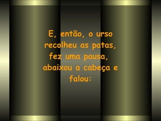 E, então, o urso recolheu as patas,  fez uma pausa,  abaixou a cabeça e falou: 