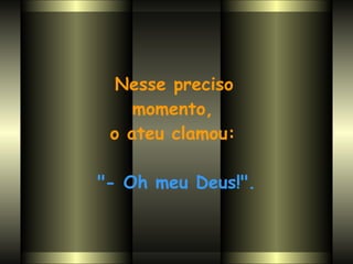 Nesse preciso  momento,  o ateu clamou:  "- Oh meu Deus!". 