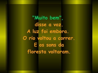"Muito bem",   disse a voz. A luz foi embora.  O rio voltou a correr. E os sons da  floresta voltaram. 