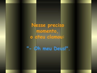 Nesse preciso
    momento,
 o ateu clamou:

"- Oh meu Deus!".
 