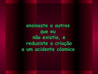 ensinaste a outros
        que eu
    não existia, e
  reduziste a criação
a um acidente cósmico.
 