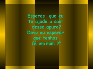 Esperas  que eu
te ajude a sair
  desse apuro?
Devo eu esperar
   que tenhas
  fé em mim ?"
 