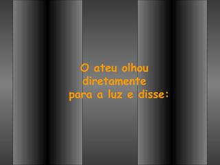 O ateu olhou
  diretamente
para a luz e disse:
 