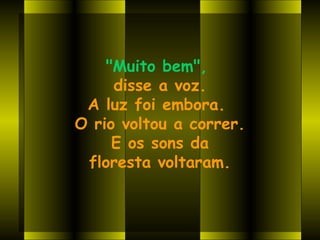 "Muito bem",
     disse a voz.
 A luz foi embora.
O rio voltou a correr.
     E os sons da
 floresta voltaram.
 