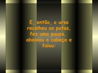 E, então, o urso
recolheu as patas,
 fez uma pausa,
abaixou a cabeça e
      falou:
 