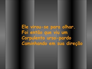 Ele virou-se para olhar.
Foi então que viu um
Corpulento urso-pardo
Caminhando em sua direção
 