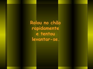 Rolou no chão
 rapidamente
   e tentou
 levantar-se.




       
 