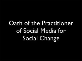 Oath of the Practitioner
  of Social Media for
     Social Change
 