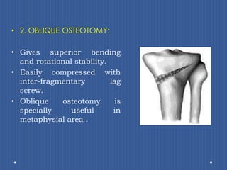 2. OBLIQUE OSTEOTOMY:Gives superior bending and rotational stability.Easily compressed with inter-fragmentary lag screw.Oblique osteotomy is specially useful in metaphysial area .