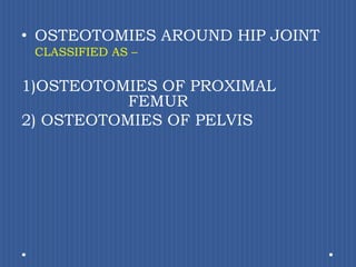 OSTEOTOMIES AROUND HIP JOINT CLASSIFIED AS –OSTEOTOMIES OF PROXIMAL       			FEMUR OSTEOTOMIES OF PELVIS 