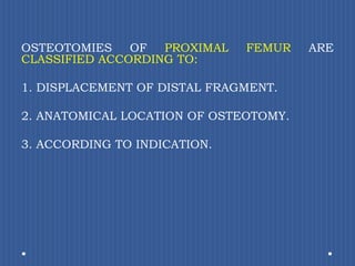 OSTEOTOMIES OF PROXIMAL FEMUR ARE CLASSIFIED ACCORDING TO: DISPLACEMENT OF DISTAL FRAGMENT. ANATOMICAL LOCATION OF OSTEOTOMY. ACCORDING TO INDICATION. 