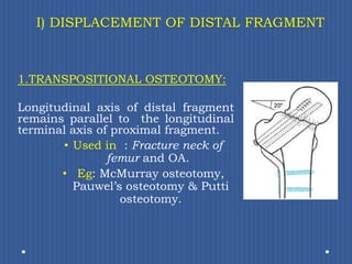 I) DISPLACEMENT OF DISTAL FRAGMENT1.TRANSPOSITIONAL OSTEOTOMY:Longitudinal axis of distal fragment  remains parallel to  the longitudinal terminal axis of proximal fragment. Used in  : Fracture neck of femur and OA.Eg: McMurray osteotomy, Pauwel’s osteotomy & Putti osteotomy.