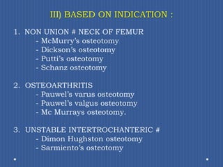 III) BASED ON INDICATION : NON UNION # NECK OF FEMUR			- McMurry’sosteotomy		- Dickson’s osteotomy		- Putti’s osteotomy		- Schanz osteotomy2.  OSTEOARTHRITIS 			- Pauwel’svarusosteotomy		- Pauwel’s valgus osteotomy		- McMurrays osteotomy.3.  UNSTABLE INTERTROCHANTERIC #		- DimonHughstonosteotomy		- Sarmiento’s osteotomy 