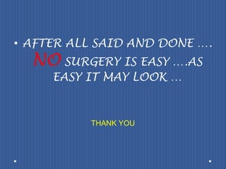 AFTER ALL SAID AND DONE …. NO SURGERY IS EASY ….AS EASY IT MAY LOOK …THANK YOU