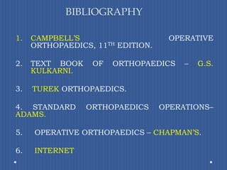 BIBLIOGRAPHYCAMPBELL’S OPERATIVE ORTHOPAEDICS, 11TH EDITION.TEXT BOOK OF ORTHOPAEDICS – G.S. KULKARNI.3.    TUREKORTHOPAEDICS.4. STANDARD ORTHOPAEDICS OPERATIONS–   ADAMS.5.     OPERATIVE ORTHOPAEDICS – CHAPMAN’S. 6.     INTERNET