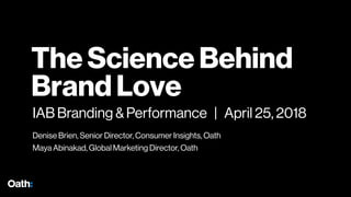 The Science Behind
Brand Love
IAB Branding & Performance | April 25, 2018
Denise Brien, Senior Director, Consumer Insights, Oath
Maya Abinakad, Global Marketing Director, Oath
 
