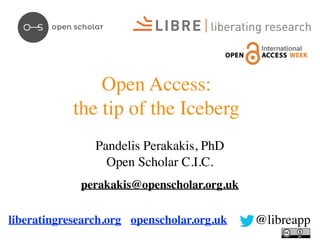 Open Access: 
the tip of the Iceberg 
Pandelis Perakakis, PhD 
Open Scholar C.I.C. 
perakakis@openscholar.org.uk 
liberatingresearch.org openscholar.org.uk @libreapp 
 