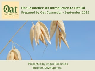 Oat Cosmetics: An Introduction to Oat Oil
Prepared by Oat Cosmetics
Presented by Angus Robertson
Business Development
 