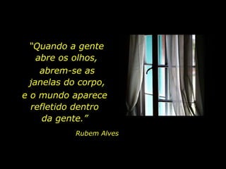 “Quando a gente
abre os olhos,
abrem-se as
janelas do corpo,
e o mundo aparece
refletido dentro
da gente.”
Rubem Alves
 