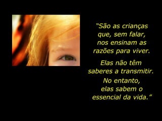 “São as crianças
que, sem falar,
nos ensinam as
razões para viver.
Elas não têm
saberes a transmitir.
No entanto,
elas sabem o
essencial da vida.”
 