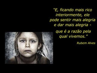 “E, ficando mais rico
interiormente, ele
pode sentir mais alegria
e dar mais alegria -
que é a razão pela
qual vivemos.”
Rubem Alves
 